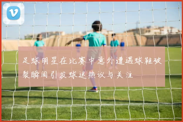 足球明星在比赛中意外遭遇球鞋破裂瞬间引发球迷热议与关注