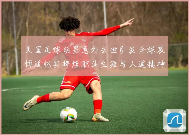 美国足球明星意外去世引发全球哀悼追忆其辉煌职业生涯与人道精神