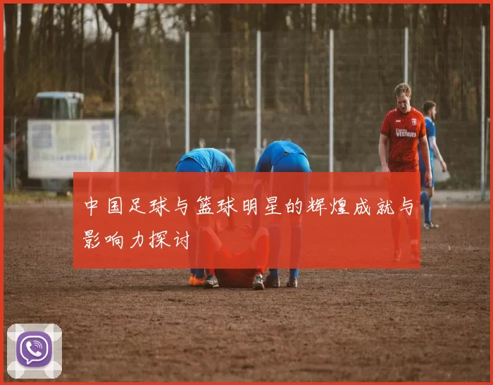 中国足球与篮球明星的辉煌成就与影响力探讨