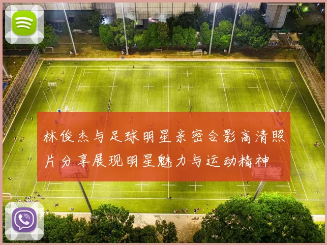 林俊杰与足球明星亲密合影高清照片分享展现明星魅力与运动精神