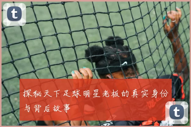 探秘天下足球明星老板的真实身份与背后故事