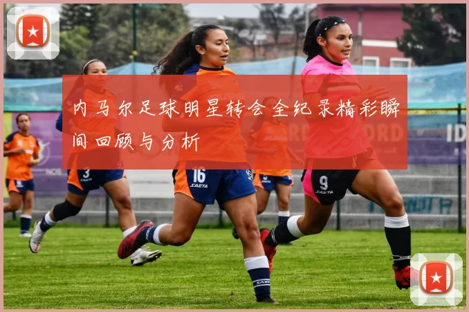 内马尔足球明星转会全纪录精彩瞬间回顾与分析