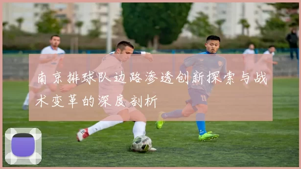 南京排球队边路渗透创新探索与战术变革的深度剖析