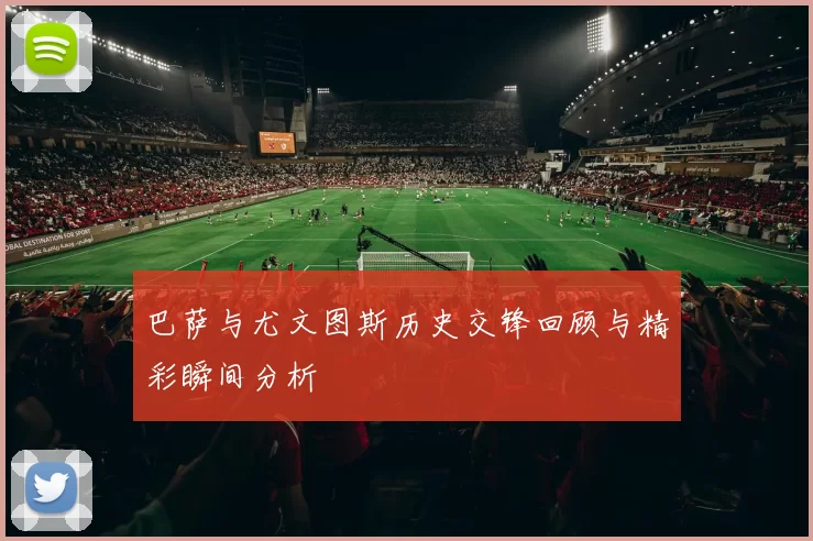 巴萨与尤文图斯历史交锋回顾与精彩瞬间分析