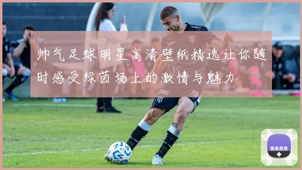 帅气足球明星高清壁纸精选让你随时感受绿茵场上的激情与魅力