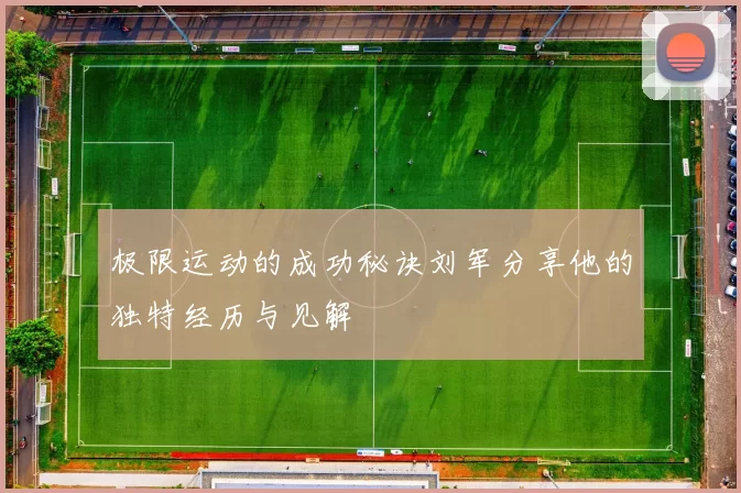 极限运动的成功秘诀刘军分享他的独特经历与见解