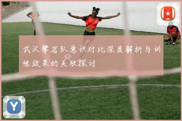 武汉攀岩队意识对比深度解析与训练效果的关联探讨