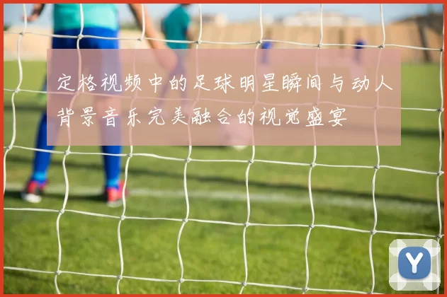 定格视频中的足球明星瞬间与动人背景音乐完美融合的视觉盛宴