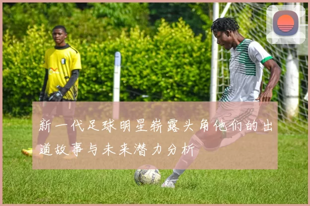 新一代足球明星崭露头角他们的出道故事与未来潜力分析