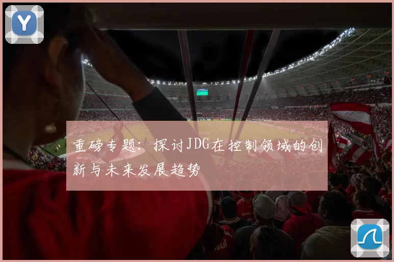 重磅专题：探讨JDG在控制领域的创新与未来发展趋势