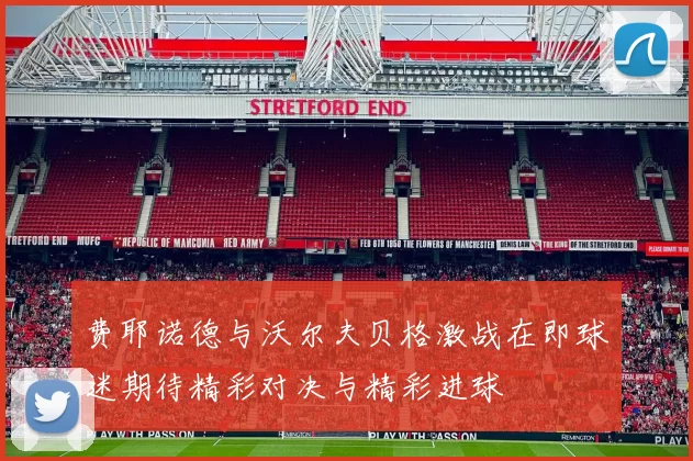 费耶诺德与沃尔夫贝格激战在即球迷期待精彩对决与精彩进球