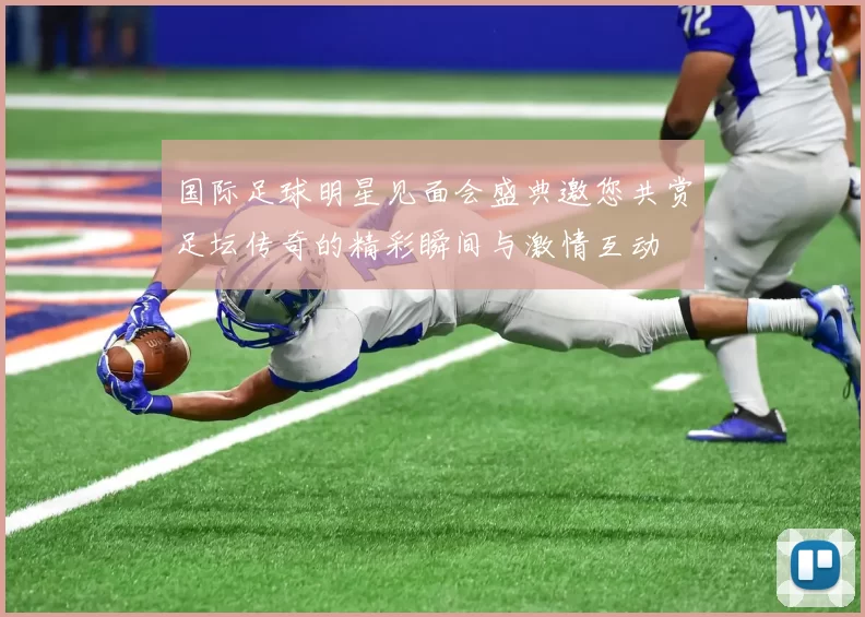 国际足球明星见面会盛典邀您共赏足坛传奇的精彩瞬间与激情互动