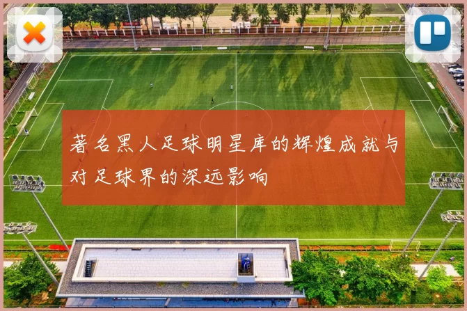 著名黑人足球明星库的辉煌成就与对足球界的深远影响