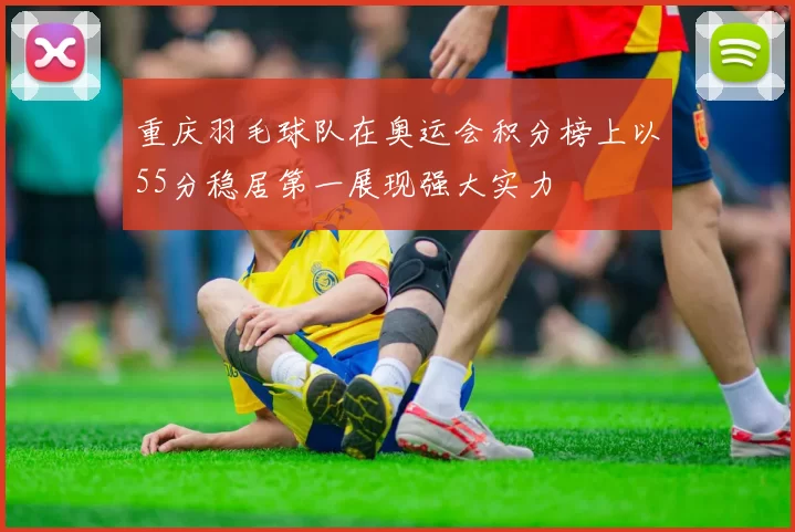 重庆羽毛球队在奥运会积分榜上以55分稳居第一展现强大实力
