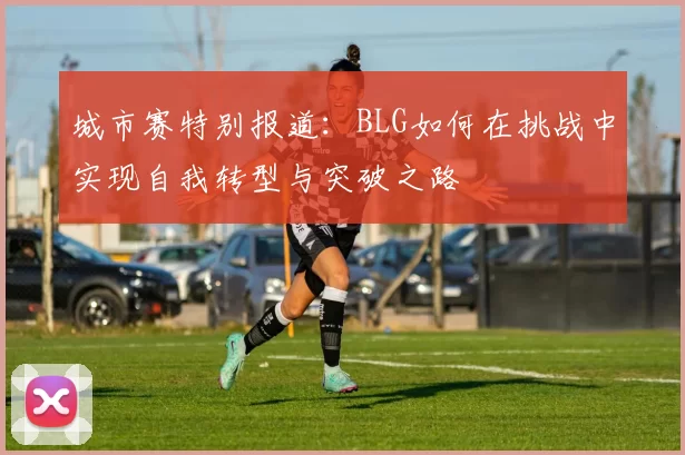 城市赛特别报道：BLG如何在挑战中实现自我转型与突破之路