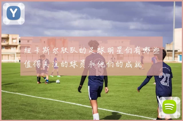 纽卡斯尔联队的足球明星们有哪些值得关注的球员和他们的成就