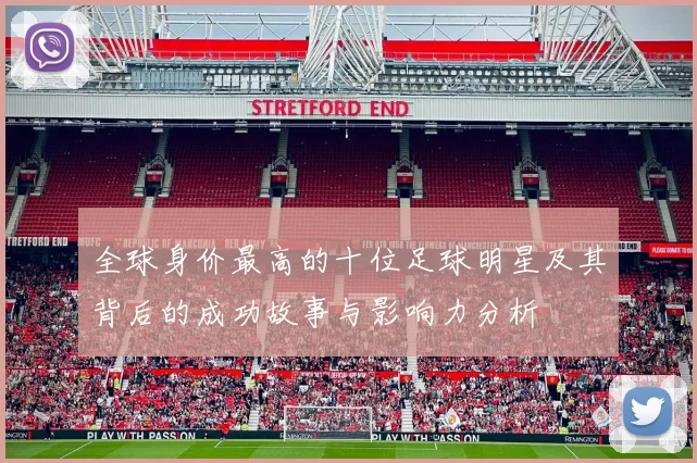 全球身价最高的十位足球明星及其背后的成功故事与影响力分析