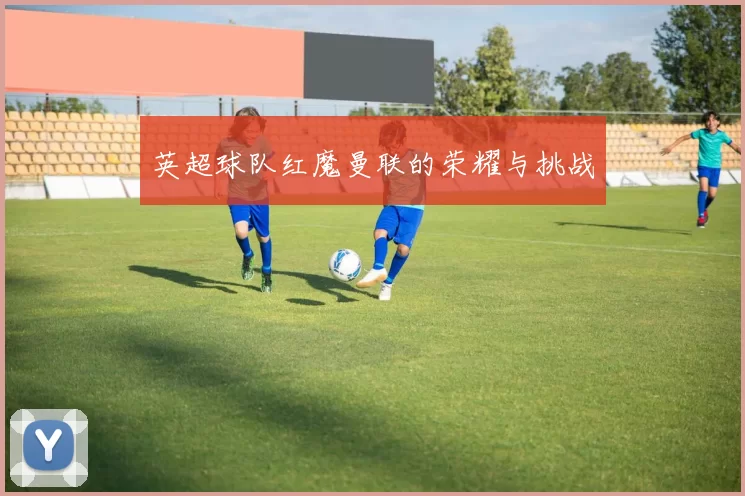 英超球队红魔曼联的荣耀与挑战