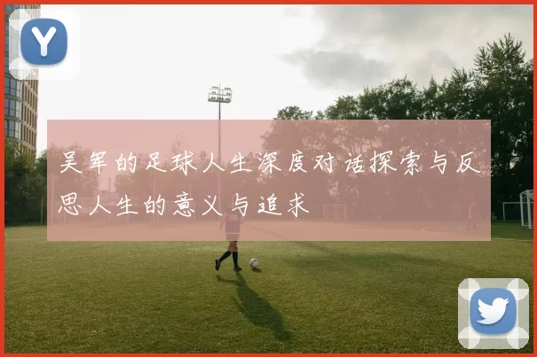 吴军的足球人生深度对话探索与反思人生的意义与追求