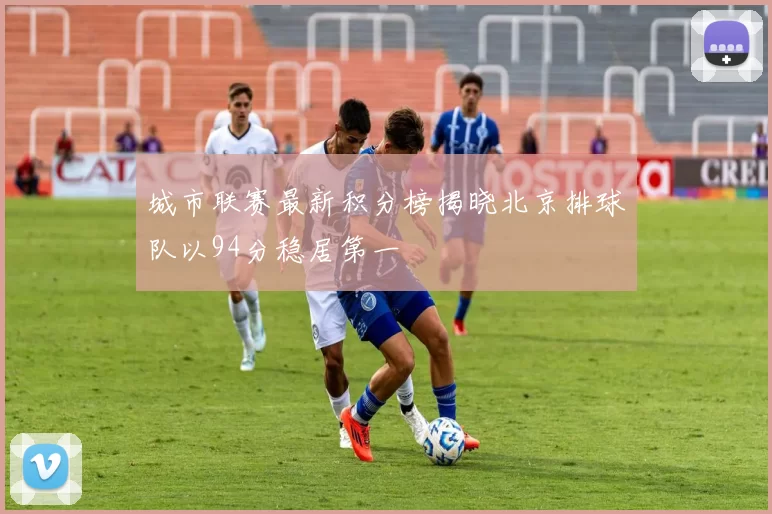 城市联赛最新积分榜揭晓北京排球队以94分稳居第一