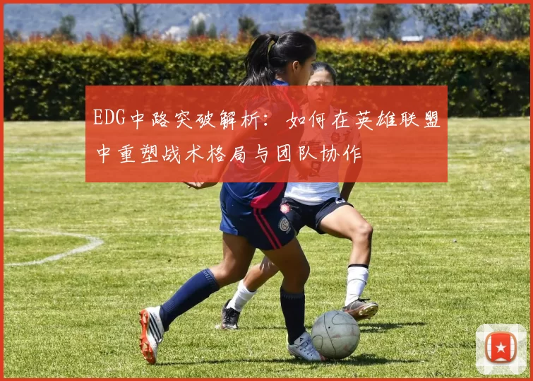 EDG中路突破解析：如何在英雄联盟中重塑战术格局与团队协作