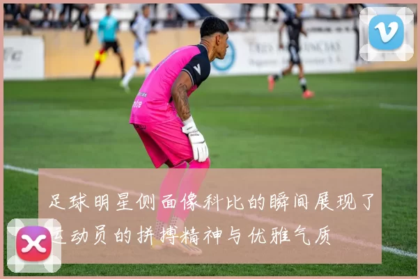 足球明星侧面像科比的瞬间展现了运动员的拼搏精神与优雅气质