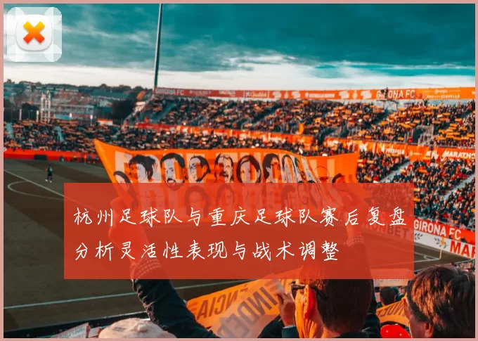 杭州足球队与重庆足球队赛后复盘分析灵活性表现与战术调整