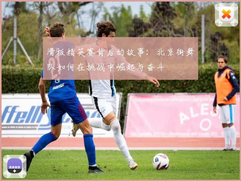 滑板精英赛背后的故事：北京街舞队如何在挑战中崛起与奋斗