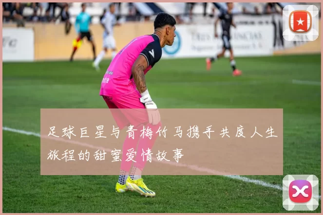 足球巨星与青梅竹马携手共度人生旅程的甜蜜爱情故事