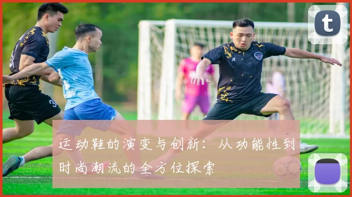 运动鞋的演变与创新：从功能性到时尚潮流的全方位探索