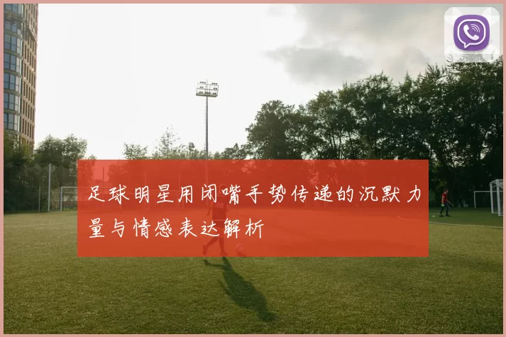 足球明星用闭嘴手势传递的沉默力量与情感表达解析