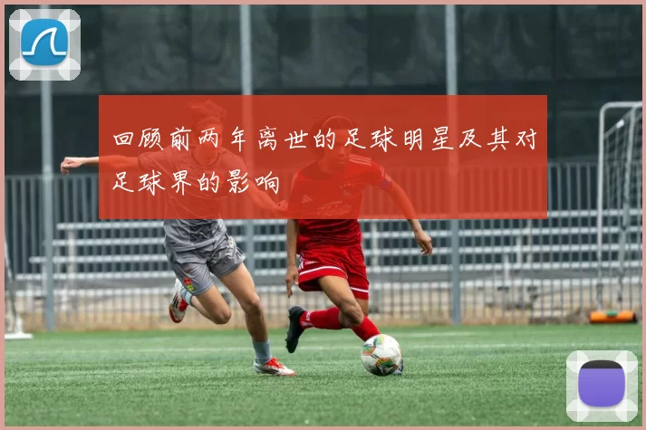 回顾前两年离世的足球明星及其对足球界的影响
