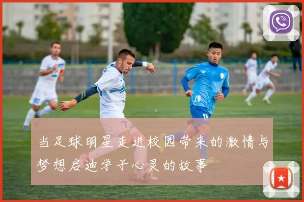 当足球明星走进校园带来的激情与梦想启迪学子心灵的故事
