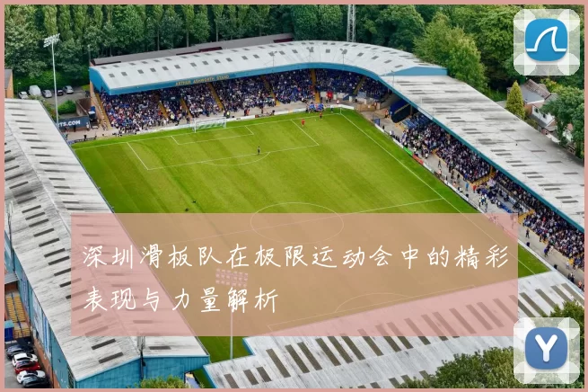 深圳滑板队在极限运动会中的精彩表现与力量解析