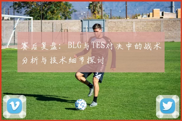 赛后复盘：BLG与TES对决中的战术分析与技术细节探讨