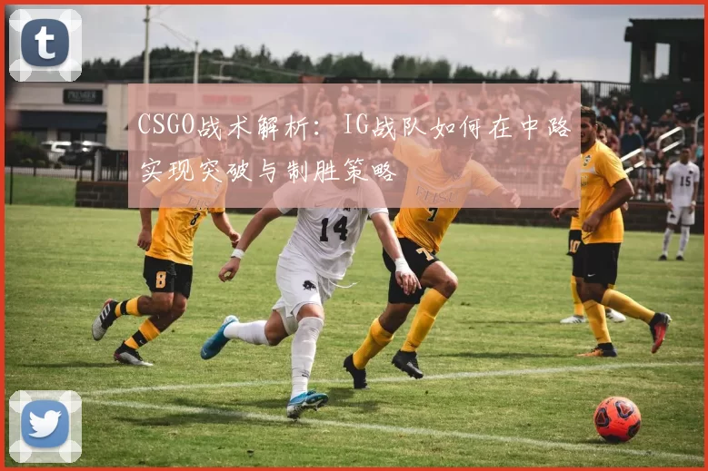 CSGO战术解析：IG战队如何在中路实现突破与制胜策略