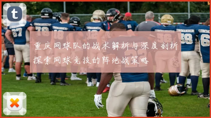 重庆网球队的战术解析与深度剖析探索网球竞技的阵地战策略