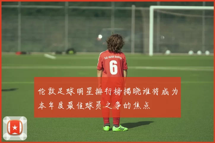 伦敦足球明星排行榜揭晓谁将成为本年度最佳球员之争的焦点