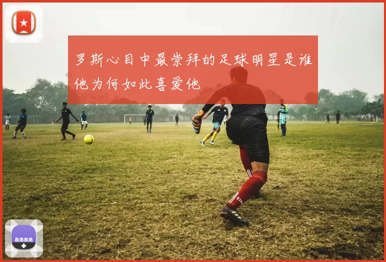 罗斯心目中最崇拜的足球明星是谁他为何如此喜爱他