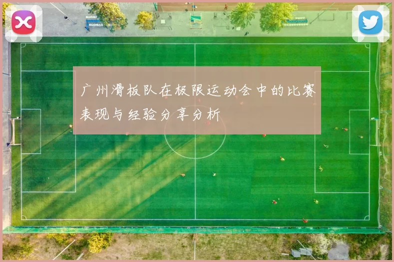 广州滑板队在极限运动会中的比赛表现与经验分享分析