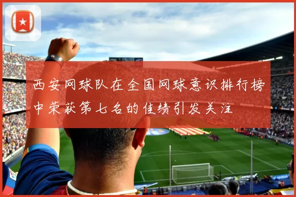 西安网球队在全国网球意识排行榜中荣获第七名的佳绩引发关注