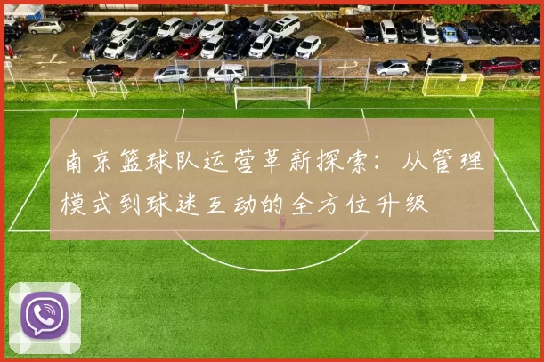 南京篮球队运营革新探索：从管理模式到球迷互动的全方位升级