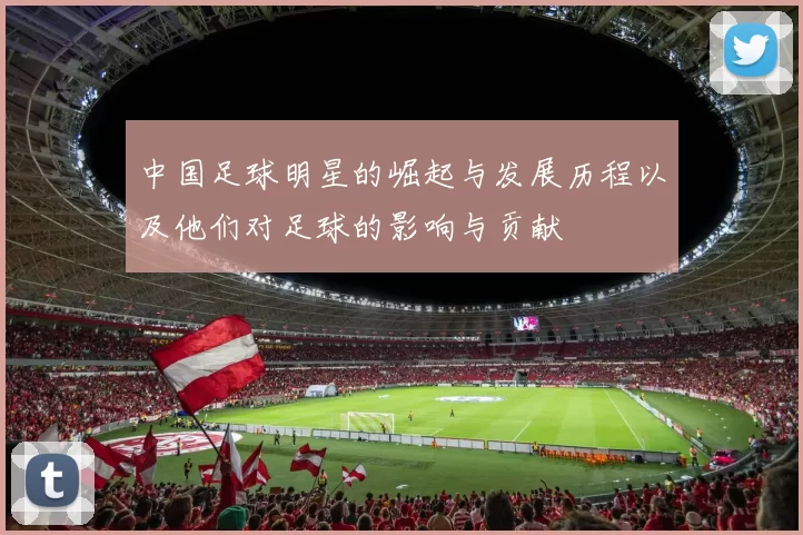 中国足球明星的崛起与发展历程以及他们对足球的影响与贡献