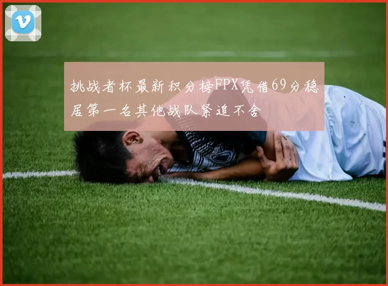 挑战者杯最新积分榜FPX凭借69分稳居第一名其他战队紧追不舍