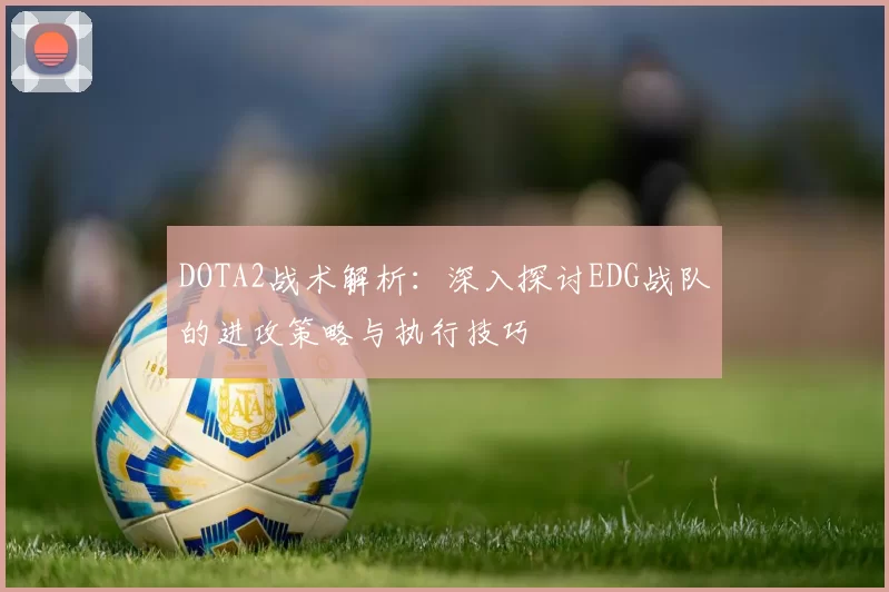 DOTA2战术解析：深入探讨EDG战队的进攻策略与执行技巧