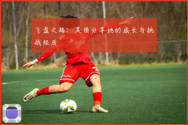 飞盘之路：吴丽分享她的成长与挑战经历