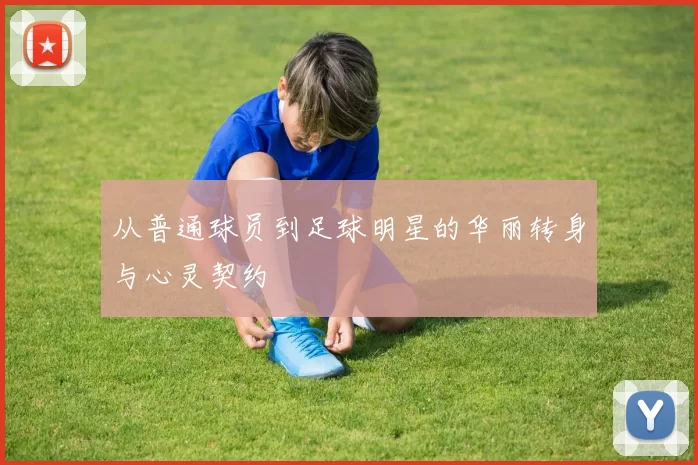 从普通球员到足球明星的华丽转身与心灵契约