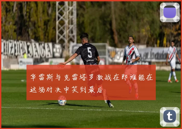 华雷斯与克雷塔罗激战在即谁能在这场对决中笑到最后