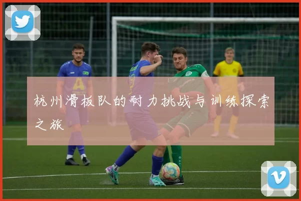 杭州滑板队的耐力挑战与训练探索之旅