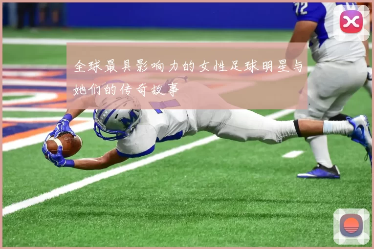 全球最具影响力的女性足球明星与她们的传奇故事